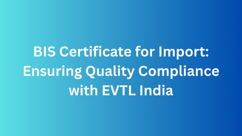 BIS Certificate for Import: Ensuring Quality Compliance with EVTL India