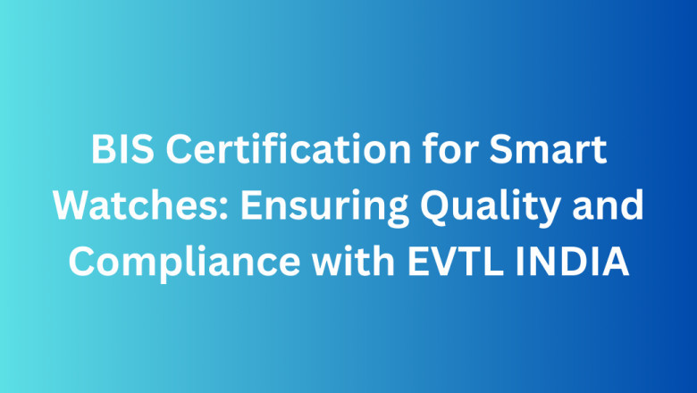 BIS Certification for Smart Watches: Ensuring Quality and Compliance with EVTL INDIA