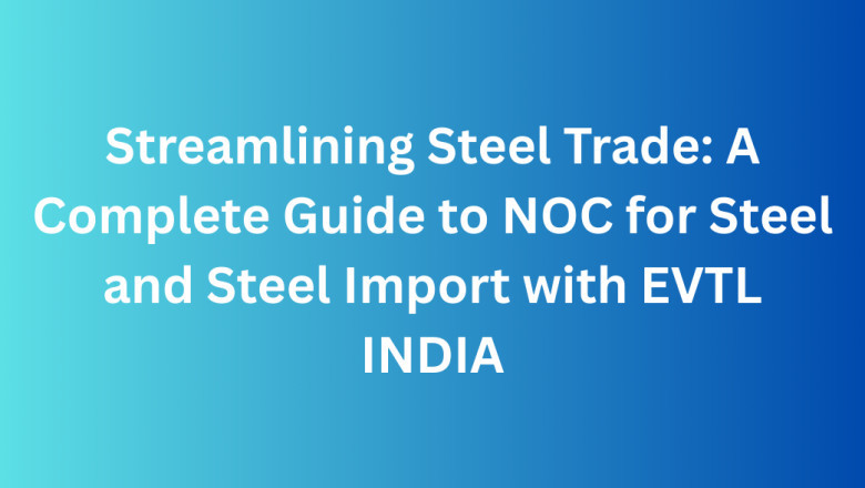 Streamlining Steel Trade: A Complete Guide to NOC for Steel and Steel Import with EVTL INDIA