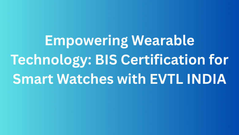 Empowering Wearable Technology: BIS Certification for Smart Watches with EVTL INDIA