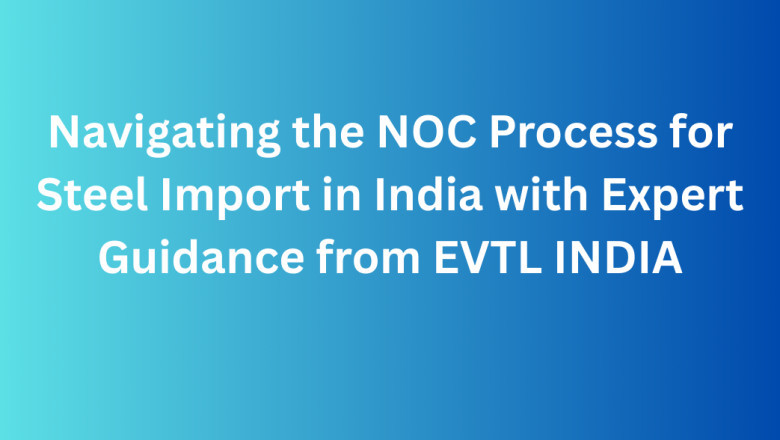 Navigating the NOC Process for Steel Import in India with Expert Guidance from EVTL INDIA