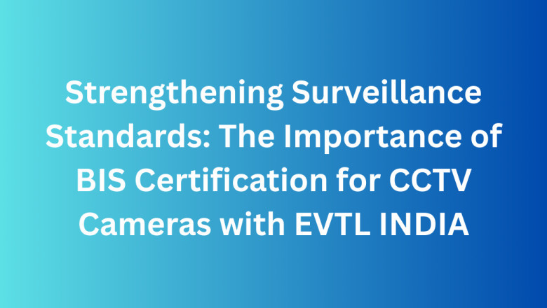 Strengthening Surveillance Standards: The Importance of BIS Certification for CCTV Cameras with EVTL INDIA