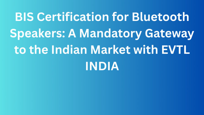 BIS Certification for Bluetooth Speakers: A Mandatory Gateway to the Indian Market with EVTL INDIA