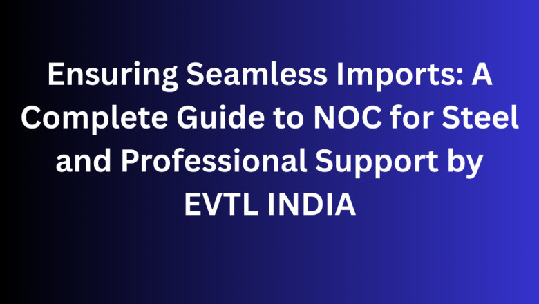 Ensuring Seamless Imports: A Complete Guide to NOC for Steel and Professional Support by EVTL INDIA