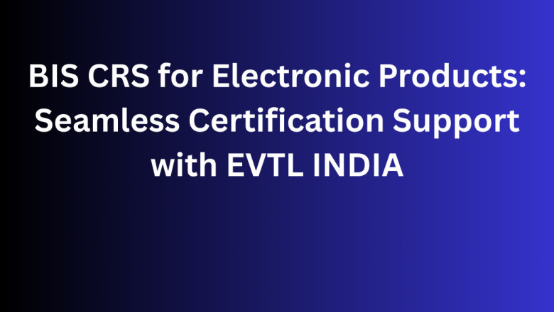 BIS CRS for Electronic Products: Seamless Certification Support with EVTL INDIA