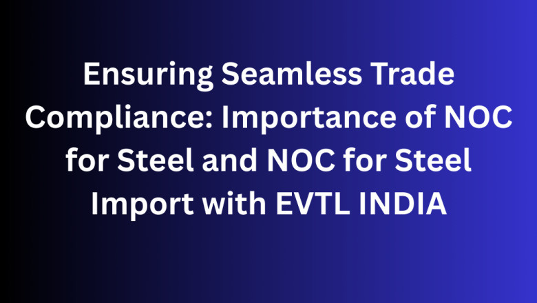 Ensuring Seamless Trade Compliance: Importance of NOC for Steel and NOC for Steel Import with EVTL INDIA