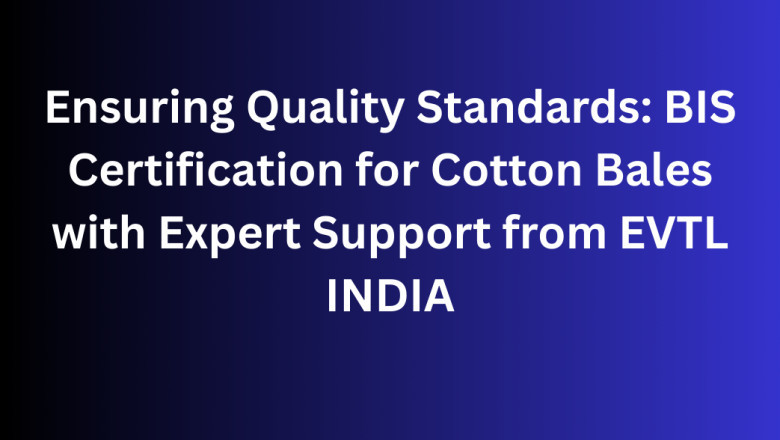 Ensuring Quality Standards: BIS Certification for Cotton Bales with Expert Support from EVTL INDIA