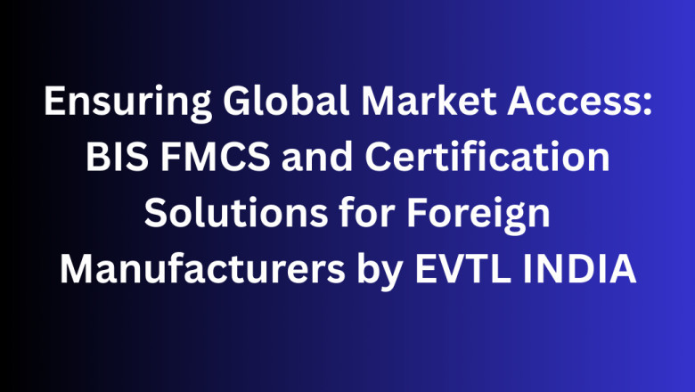 Ensuring Global Market Access: BIS FMCS and Certification Solutions for Foreign Manufacturers by EVTL INDIA