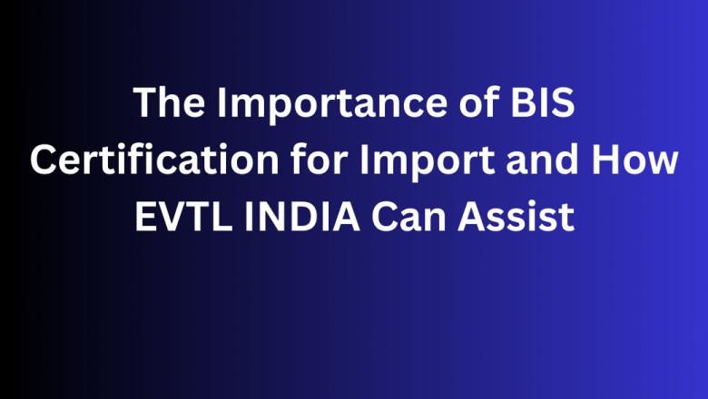 The Importance of BIS Certification for Import and How EVTL INDIA Can Assist