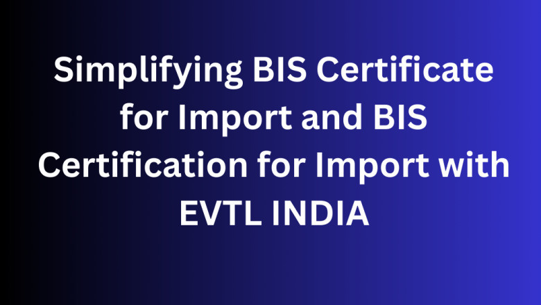 Simplifying BIS Certificate for Import and BIS Certification for Import with EVTL INDIA