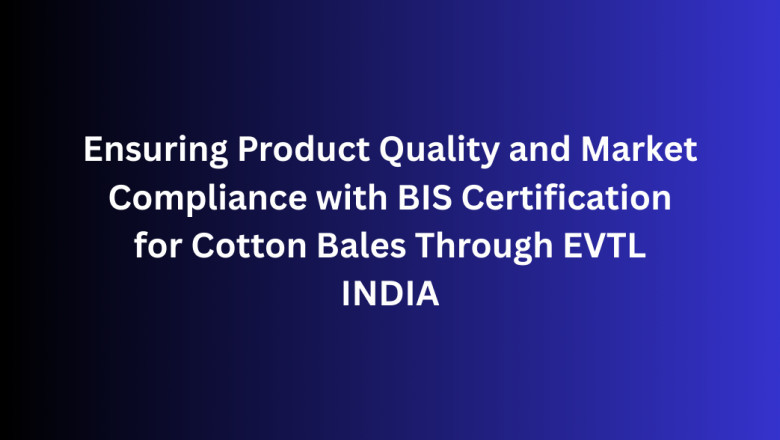 Ensuring Product Quality and Market Compliance with BIS Certification for Cotton Bales Through EVTL INDIA
