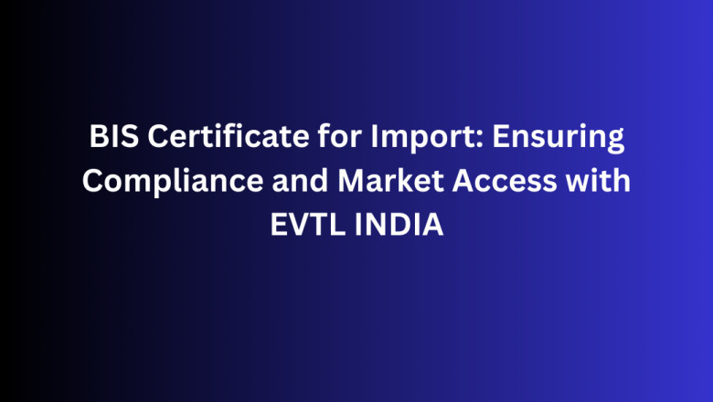 BIS Certificate for Import: Ensuring Compliance and Market Access with EVTL INDIA