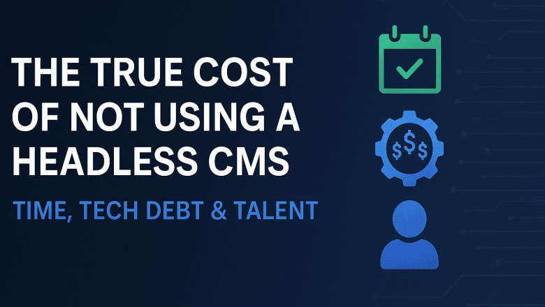 The True Cost of Not Using a Headless CMS: Time, Tech Debt and Talent