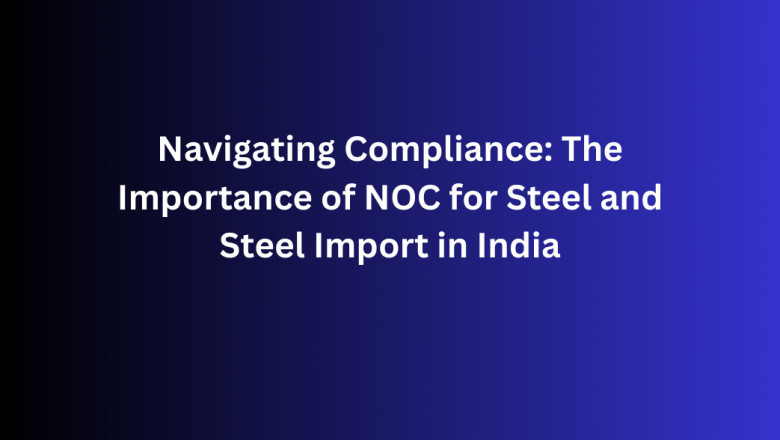 Navigating Compliance: The Importance of NOC for Steel and Steel Import in India