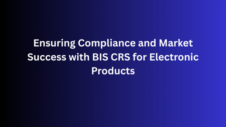 Ensuring Compliance and Market Success with BIS CRS for Electronic Products