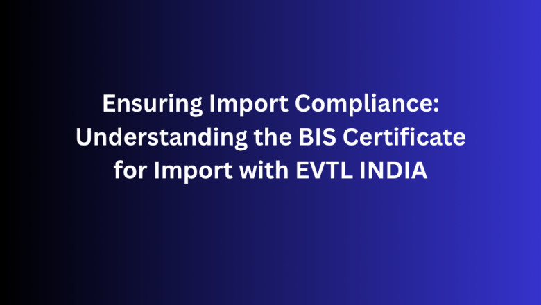 Ensuring Import Compliance: Understanding the BIS Certificate for Import with EVTL INDIA