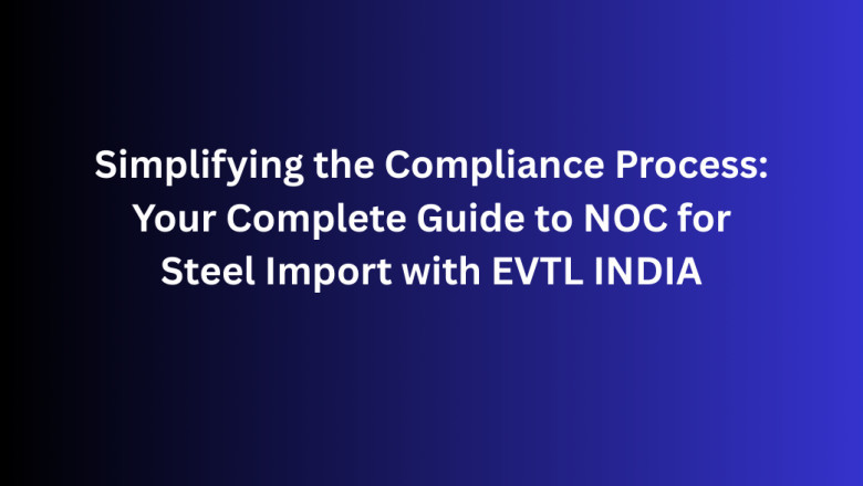 Simplifying the Compliance Process: Your Complete Guide to NOC for Steel Import with EVTL INDIA