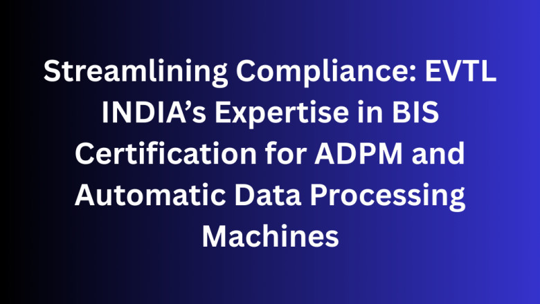Streamlining Compliance: EVTL INDIA’s Expertise in BIS Certification for ADPM and Automatic Data Processing Machines