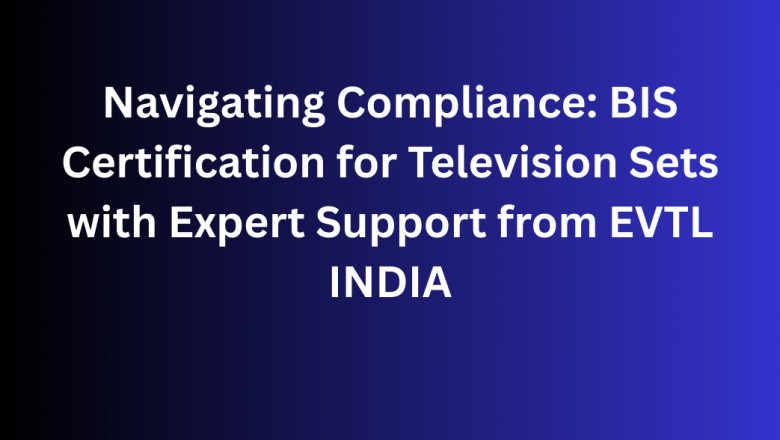 Navigating Compliance: BIS Certification for Television Sets with Expert Support from EVTL INDIA