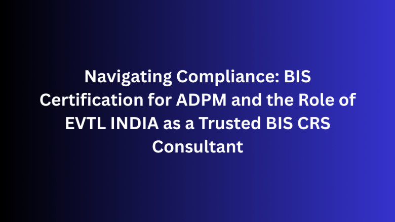 Navigating Compliance: BIS Certification for ADPM and the Role of EVTL INDIA as a Trusted BIS CRS Consultant