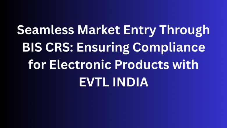 Seamless Market Entry Through BIS CRS: Ensuring Compliance for Electronic Products with EVTL INDIA
