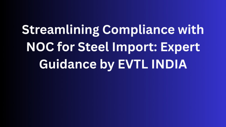Streamlining Compliance with NOC for Steel Import: Expert Guidance by EVTL INDIA