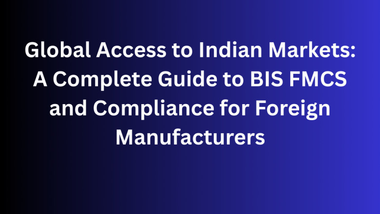Global Access to Indian Markets: A Complete Guide to BIS FMCS and Compliance for Foreign Manufacturers