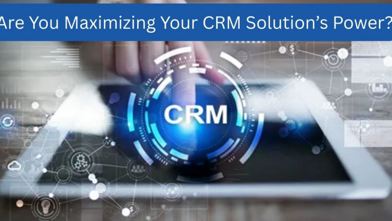 Are You Maximizing Your CRM Solution’s Power?