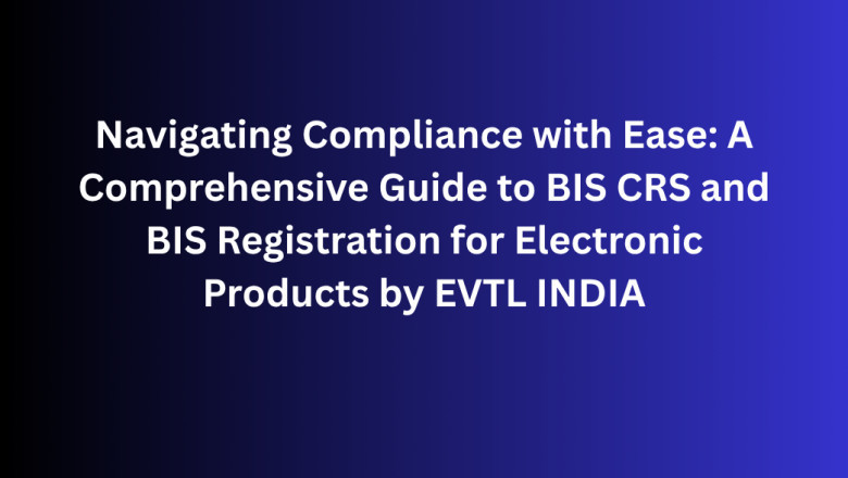 Navigating Compliance with Ease: A Comprehensive Guide to BIS CRS and BIS Registration for Electronic Products by EVTL INDIA