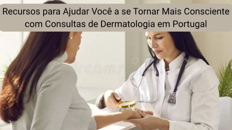 Recursos para Ajudar Você a se Tornar Mais Consciente com Consultas de Dermatologia em Portugal